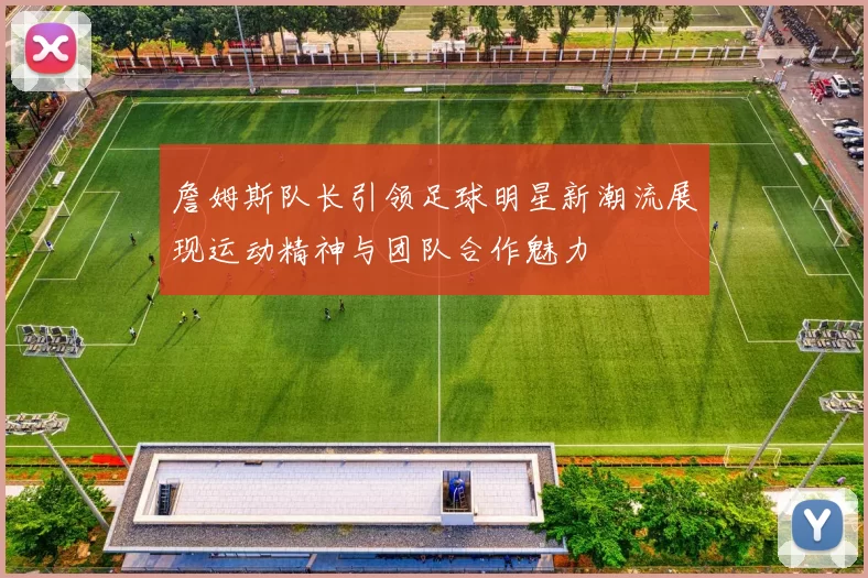 詹姆斯队长引领足球明星新潮流展现运动精神与团队合作魅力