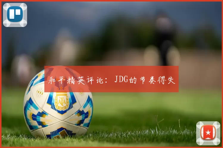 和平精英评论：JDG的节奏得失