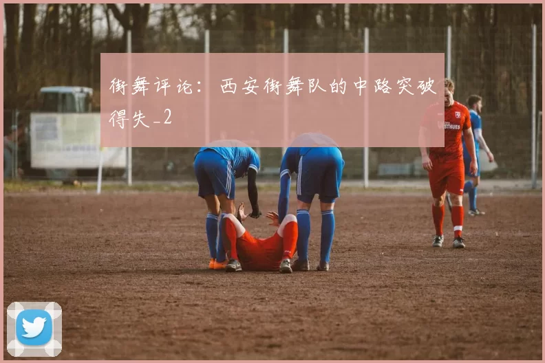 街舞评论：西安街舞队的中路突破得失_2