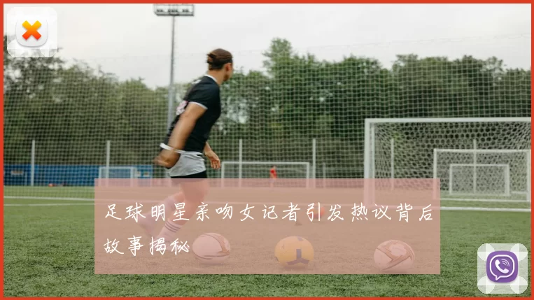 足球明星亲吻女记者引发热议背后故事揭秘