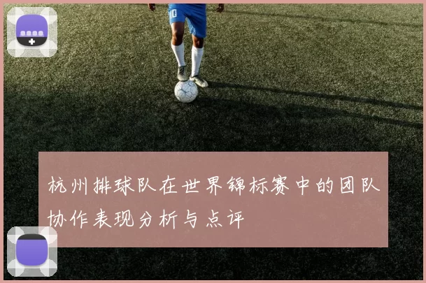 杭州排球队在世界锦标赛中的团队协作表现分析与点评