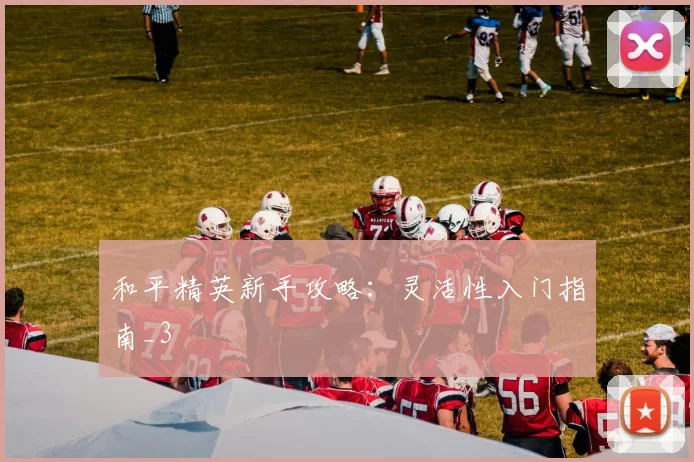 和平精英新手攻略：灵活性入门指南_3