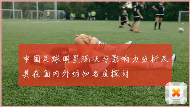 中国足球明星现状与影响力分析及其在国内外的知名度探讨