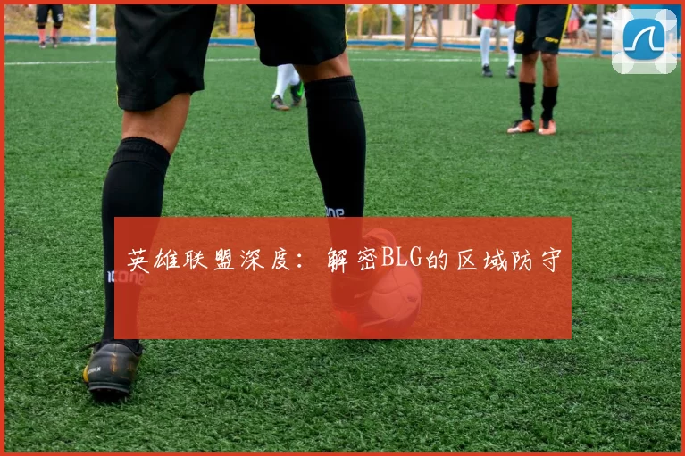 英雄联盟深度：解密BLG的区域防守