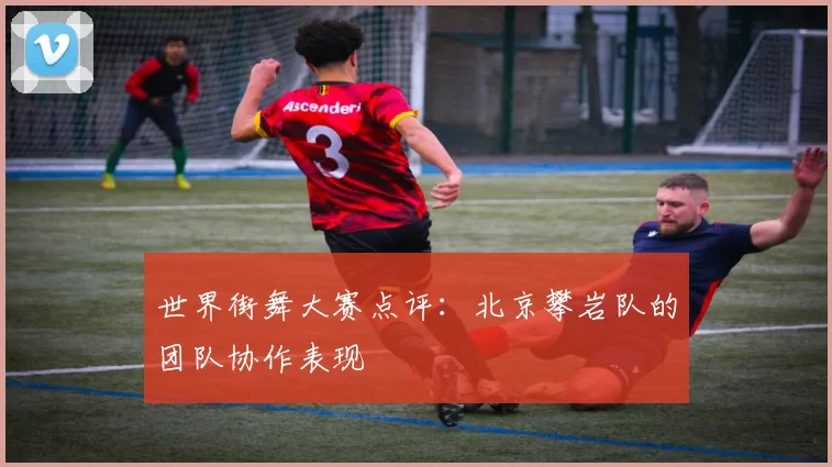 世界街舞大赛点评：北京攀岩队的团队协作表现