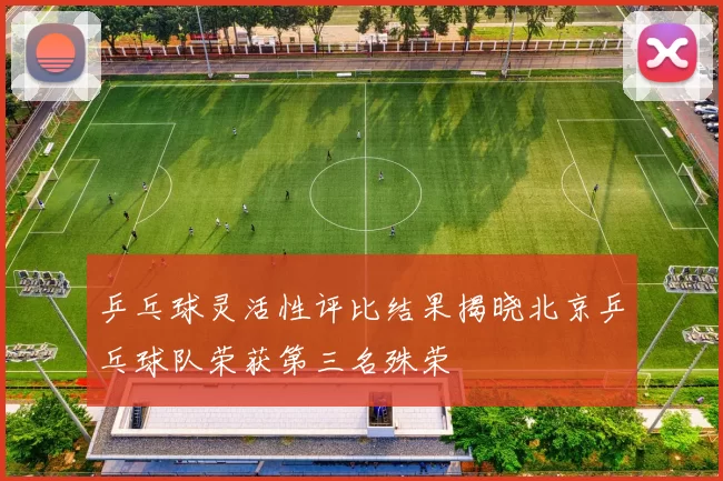 乒乓球灵活性评比结果揭晓北京乒乓球队荣获第三名殊荣