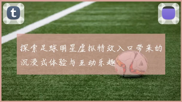 探索足球明星虚拟特效入口带来的沉浸式体验与互动乐趣
